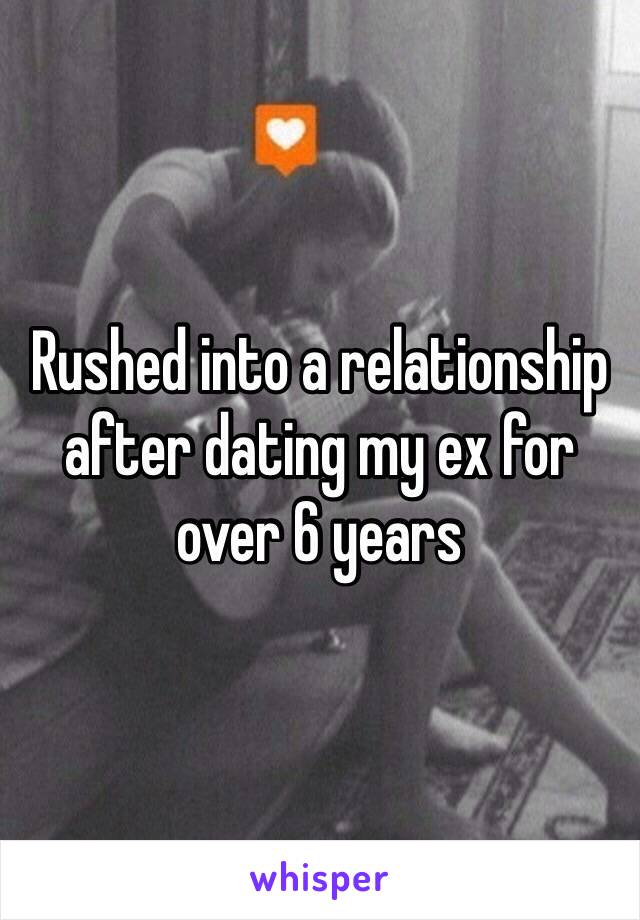 Rushed into a relationship after dating my ex for over 6 years 