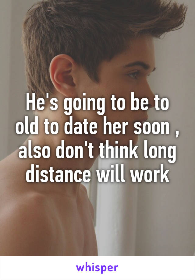 He's going to be to old to date her soon , also don't think long distance will work