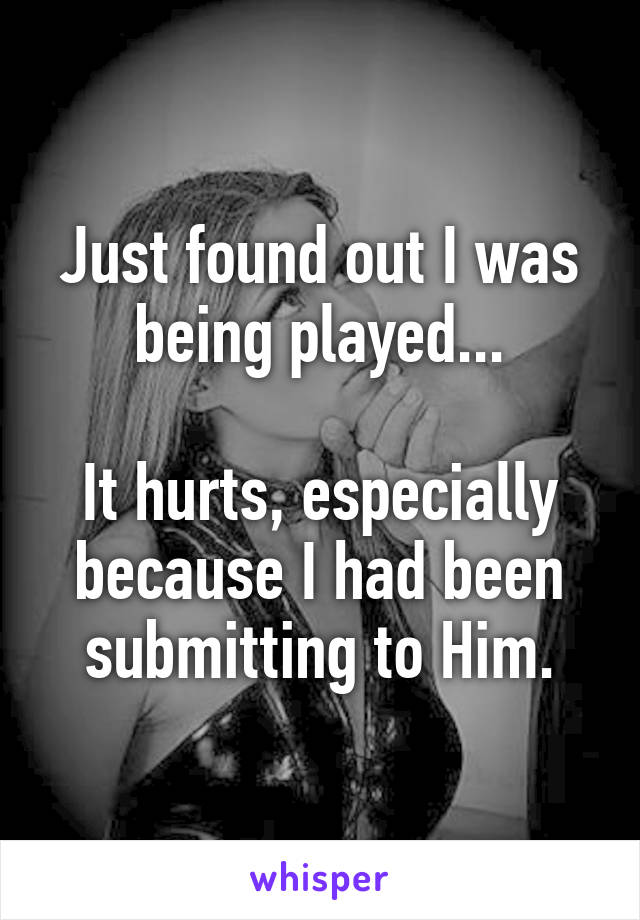 Just found out I was being played...

It hurts, especially because I had been submitting to Him.