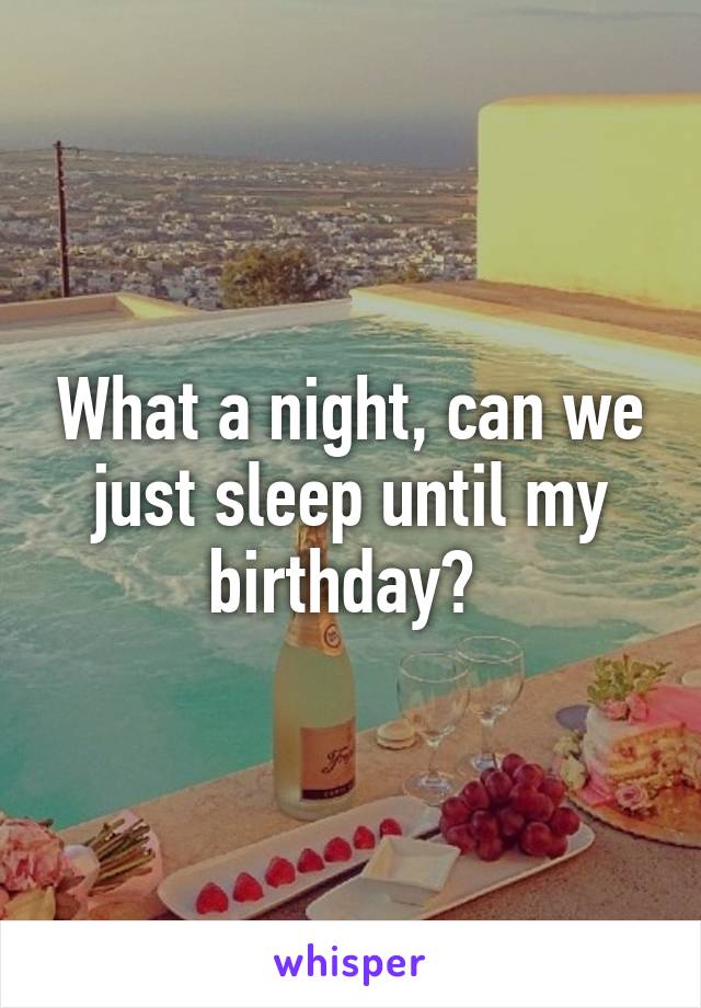 What a night, can we just sleep until my birthday? 