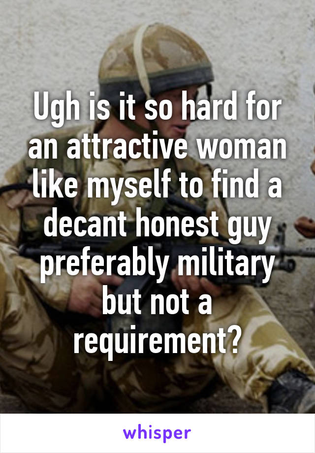 Ugh is it so hard for an attractive woman like myself to find a decant honest guy preferably military but not a requirement?