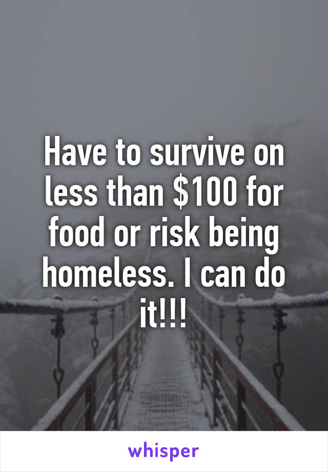 Have to survive on less than $100 for food or risk being homeless. I can do it!!!