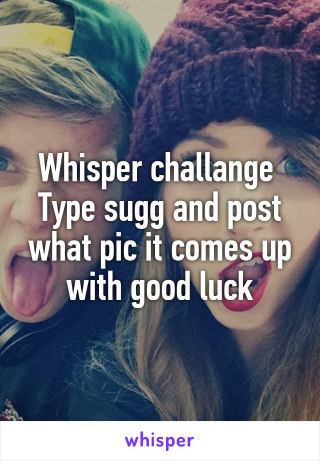 Whisper challange 
Type sugg and post what pic it comes up with good luck