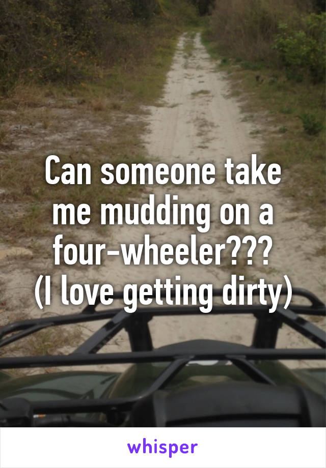 Can someone take me mudding on a four-wheeler???
(I love getting dirty)