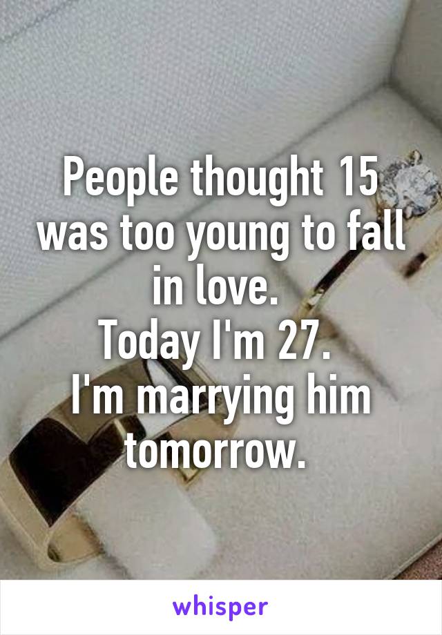 People thought 15 was too young to fall in love. 
Today I'm 27. 
I'm marrying him tomorrow. 