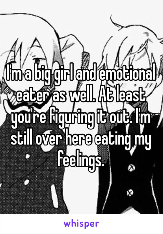 I'm a big girl and emotional eater as well. At least you're figuring it out. I'm still over here eating my feelings.