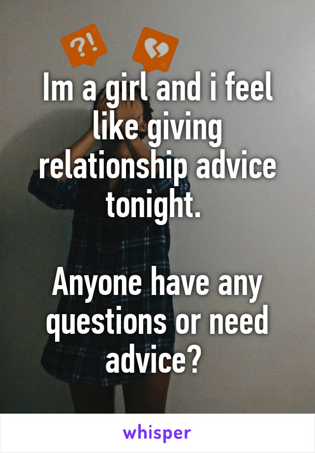 Im a girl and i feel like giving relationship advice tonight. 

Anyone have any questions or need advice? 