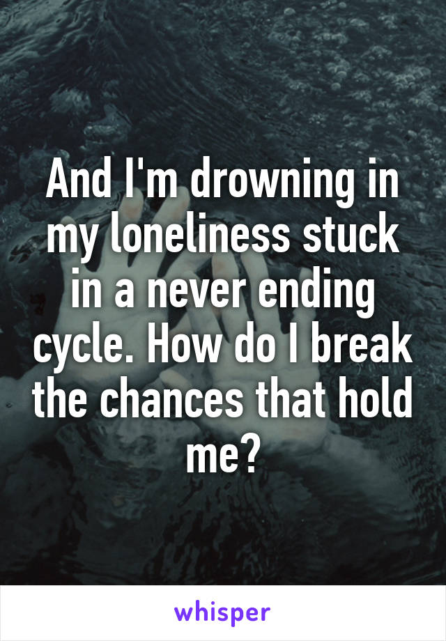 And I'm drowning in my loneliness stuck in a never ending cycle. How do I break the chances that hold me?