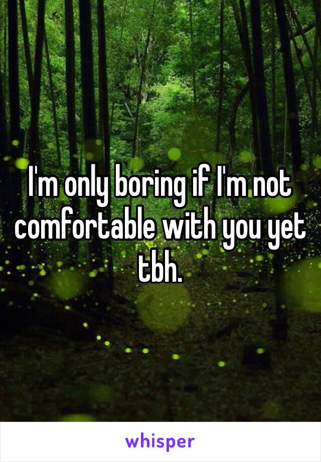 I'm only boring if I'm not comfortable with you yet tbh. 