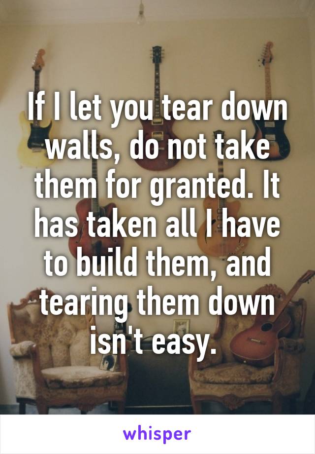 If I let you tear down walls, do not take them for granted. It has taken all I have to build them, and tearing them down isn't easy. 