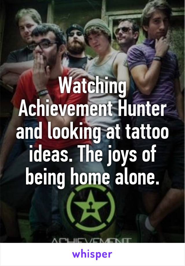 Watching Achievement Hunter and looking at tattoo ideas. The joys of being home alone.