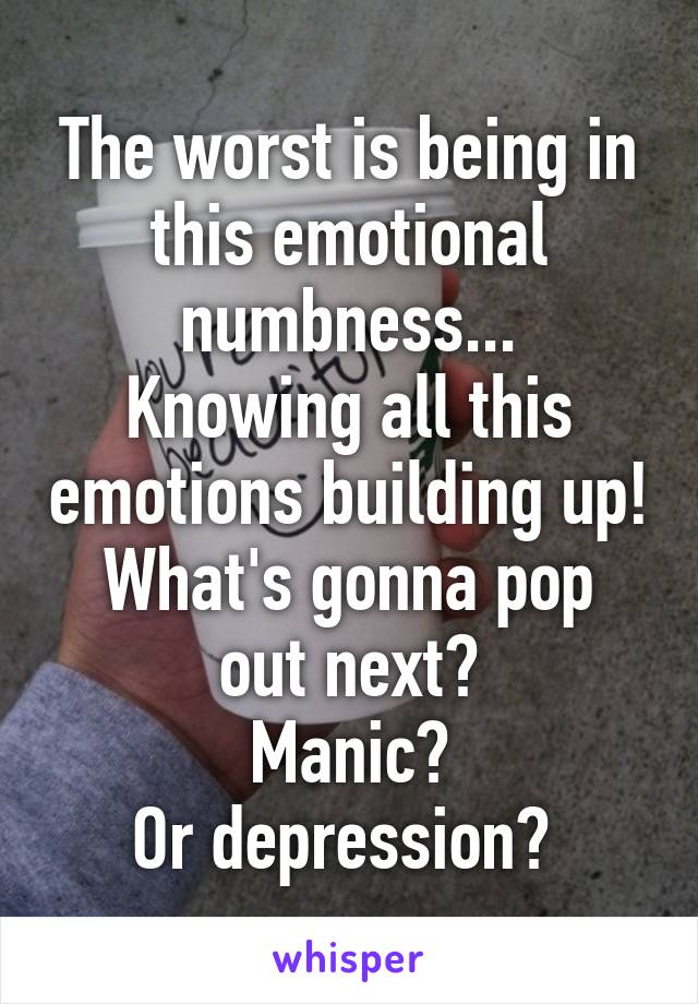 The worst is being in this emotional numbness...
Knowing all this emotions building up!
What's gonna pop out next?
Manic?
Or depression? 