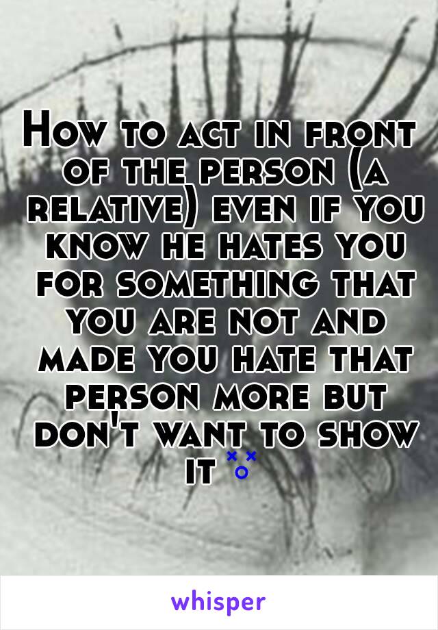 How to act in front of the person (a relative) even if you know he hates you for something that you are not and made you hate that person more but don't want to show it😵