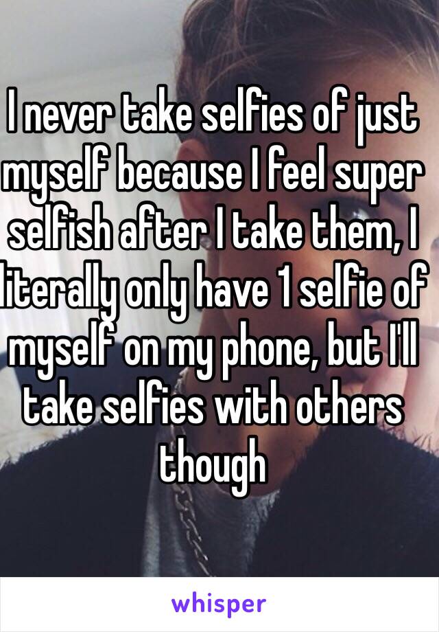 I never take selfies of just myself because I feel super selfish after I take them, I literally only have 1 selfie of myself on my phone, but I'll take selfies with others though