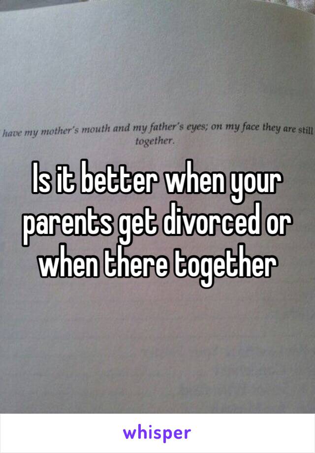 Is it better when your parents get divorced or when there together