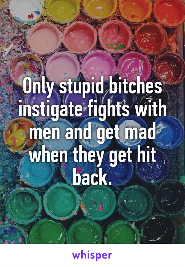 Only stupid bitches instigate fights with men and get mad when they get hit back.