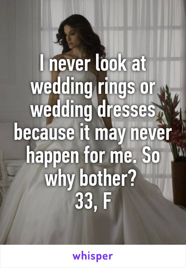 I never look at wedding rings or wedding dresses because it may never happen for me. So why bother? 
33, F