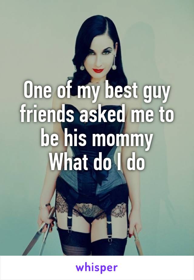 One of my best guy friends asked me to be his mommy
What do I do
