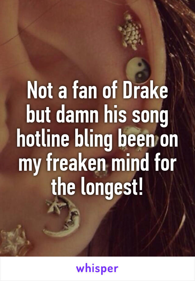 Not a fan of Drake but damn his song hotline bling been on my freaken mind for the longest!