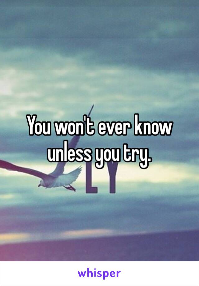 You won't ever know unless you try.