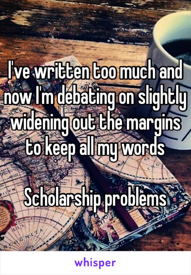 I've written too much and now I'm debating on slightly widening out the margins to keep all my words

Scholarship problems