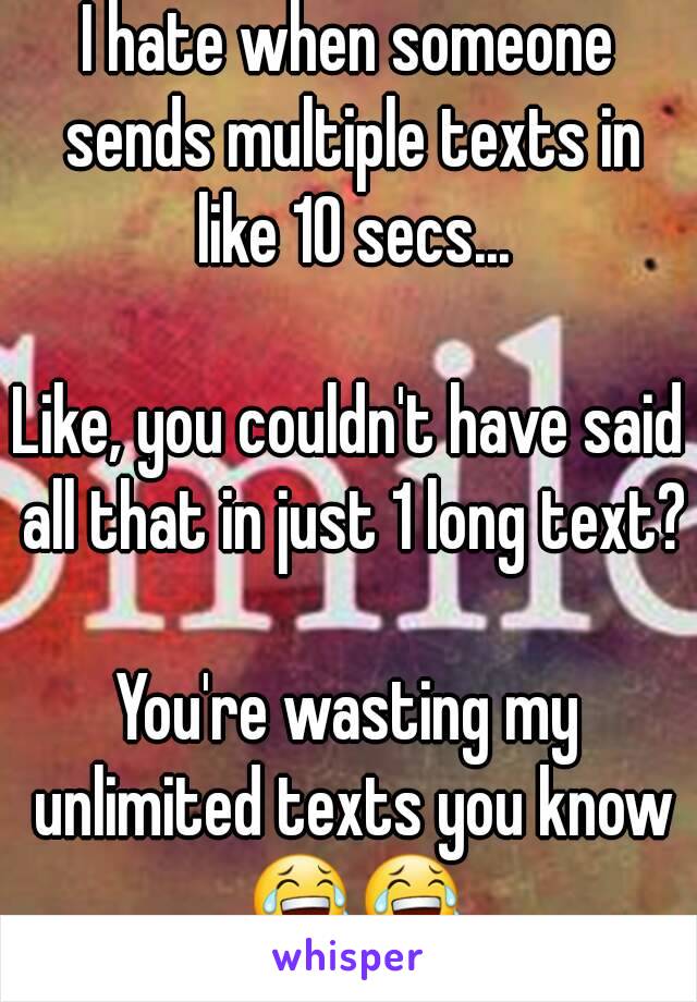 I hate when someone sends multiple texts in like 10 secs...

Like, you couldn't have said all that in just 1 long text?

You're wasting my unlimited texts you know 😂😂