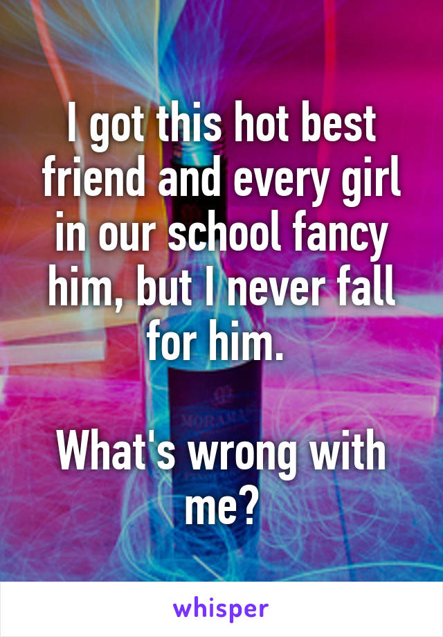 I got this hot best friend and every girl in our school fancy him, but I never fall for him. 

What's wrong with me?