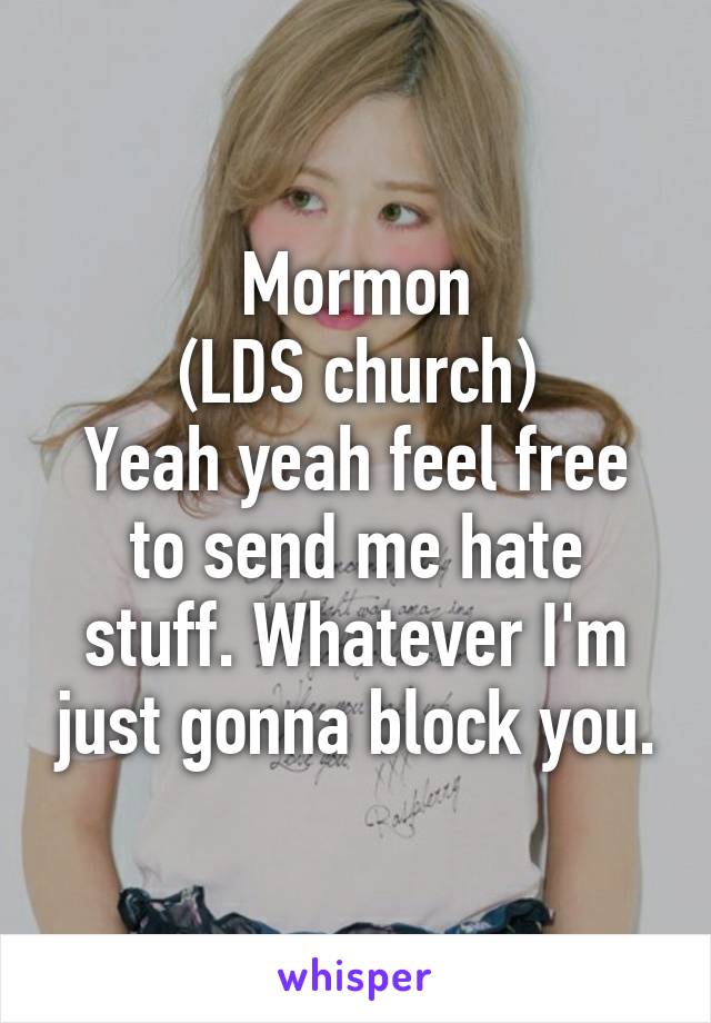 Mormon
(LDS church)
Yeah yeah feel free to send me hate stuff. Whatever I'm just gonna block you.