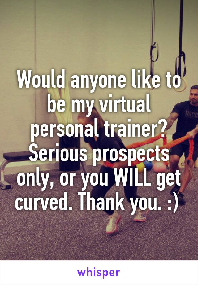 Would anyone like to be my virtual personal trainer? Serious prospects only, or you WILL get curved. Thank you. :) 