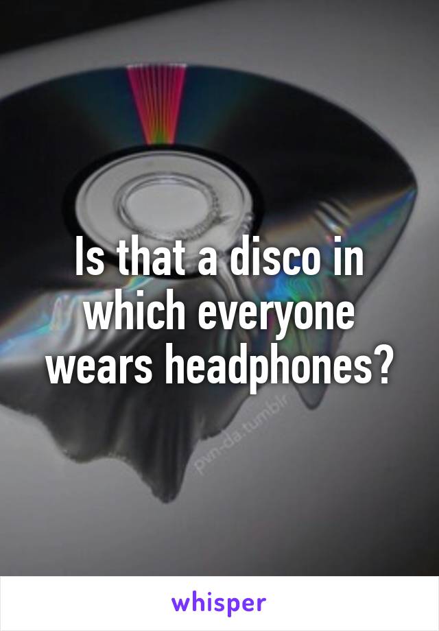 Is that a disco in which everyone wears headphones?