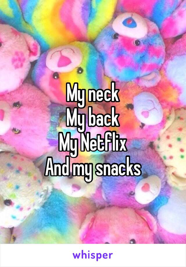 My neck 
My back
My Netflix 
And my snacks