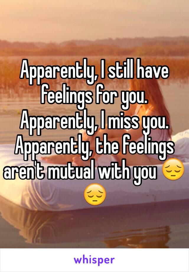 Apparently, I still have feelings for you. Apparently, I miss you. Apparently, the feelings aren't mutual with you 😔😔