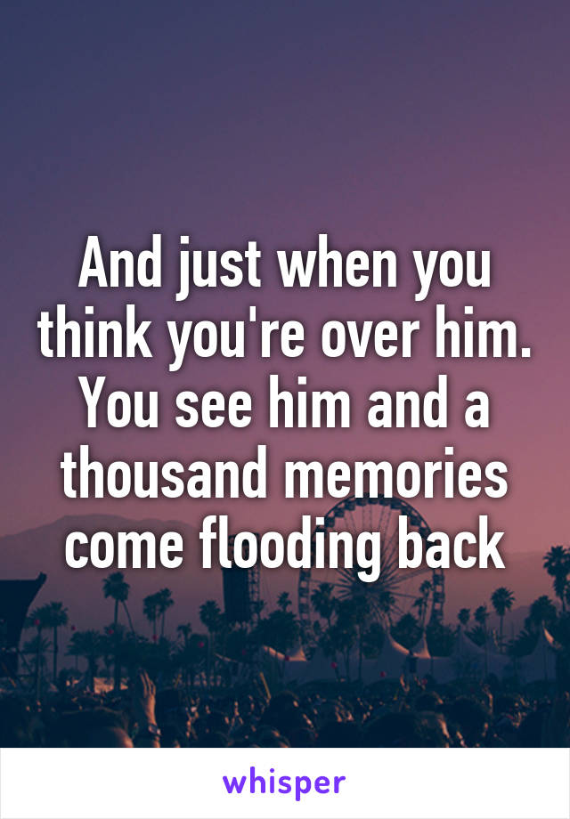 And just when you think you're over him. You see him and a thousand memories come flooding back