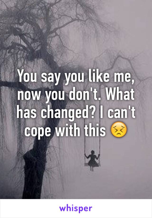 You say you like me, now you don't. What has changed? I can't cope with this 😣