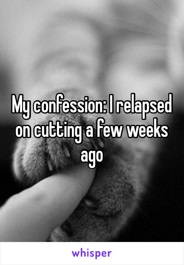 My confession: I relapsed on cutting a few weeks ago