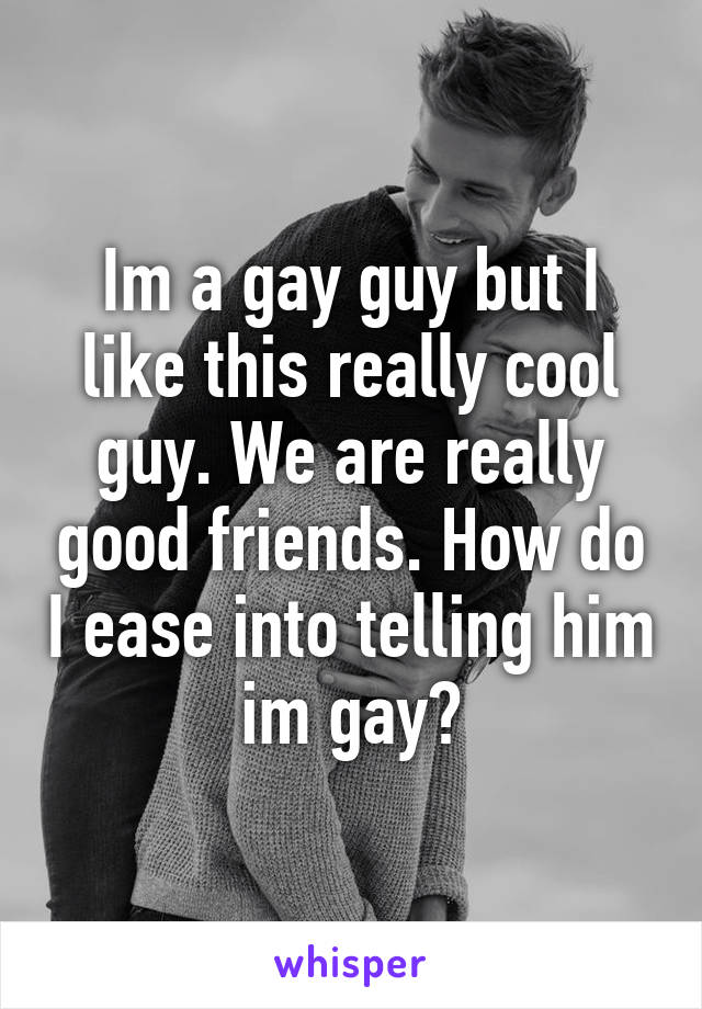 Im a gay guy but I like this really cool guy. We are really good friends. How do I ease into telling him im gay?