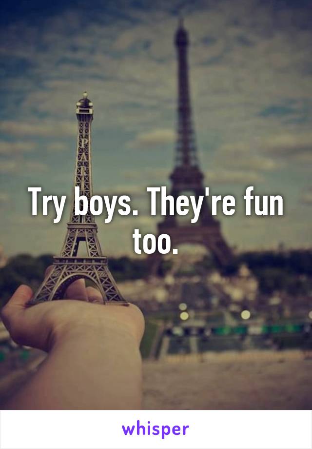 Try boys. They're fun too.