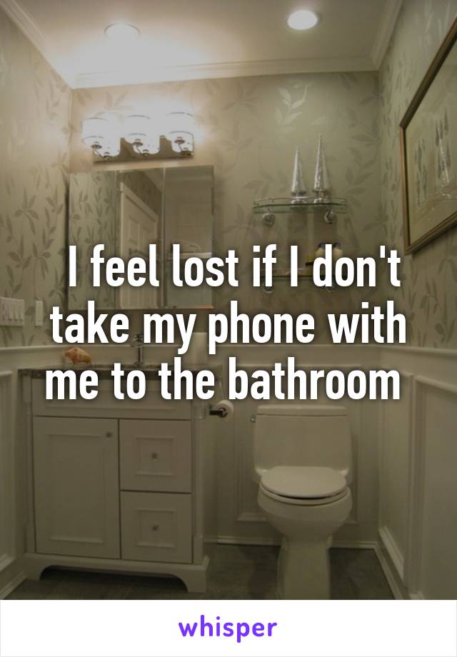  I feel lost if I don't take my phone with me to the bathroom 