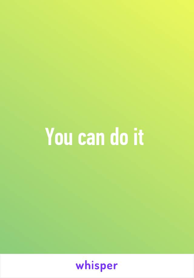 You can do it 