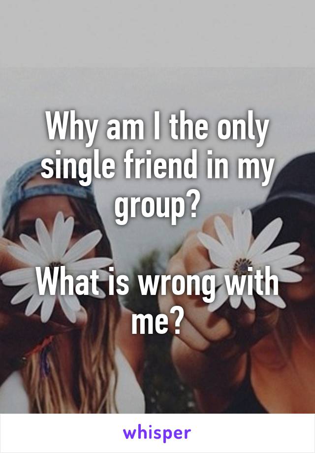 Why am I the only single friend in my group?

What is wrong with me?