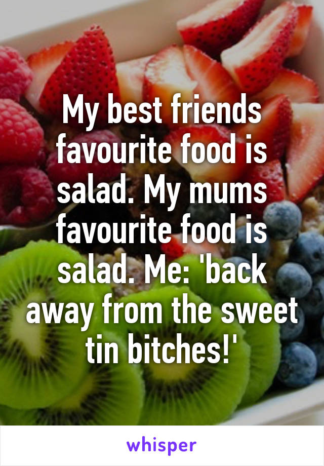 My best friends favourite food is salad. My mums favourite food is salad. Me: 'back away from the sweet tin bitches!'