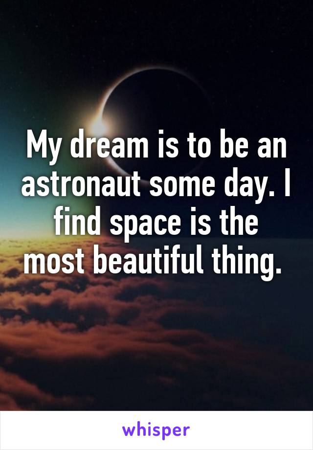 My dream is to be an astronaut some day. I find space is the most beautiful thing. 
