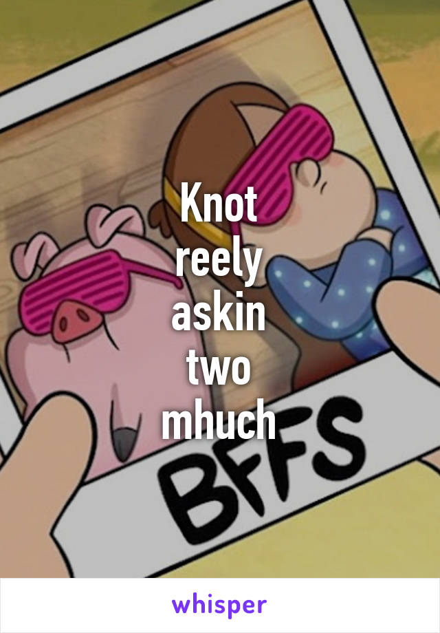 Knot
reely
askin
two
mhuch