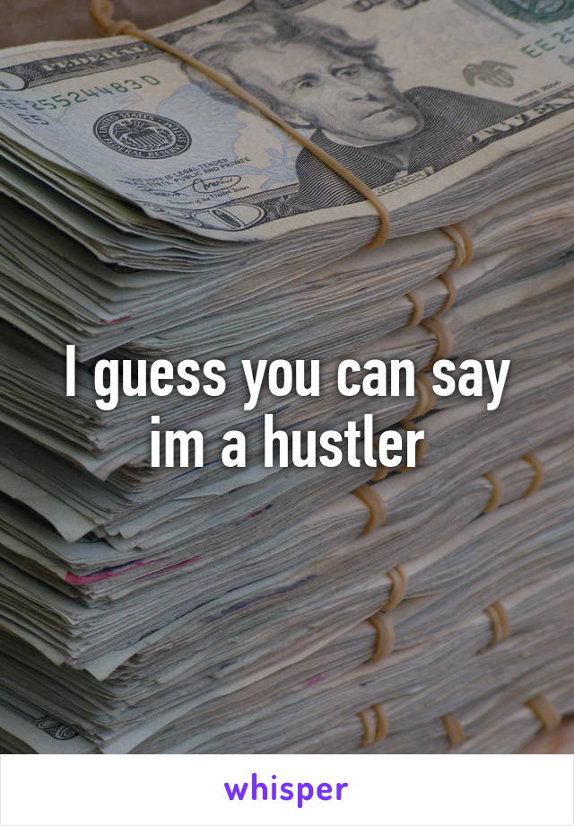 I guess you can say im a hustler