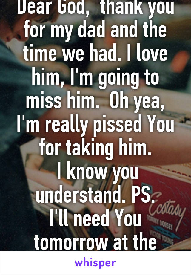 Dear God,  thank you for my dad and the time we had. I love him, I'm going to miss him.  Oh yea, I'm really pissed You for taking him.
 I know you understand. PS.
I'll need You tomorrow at the service