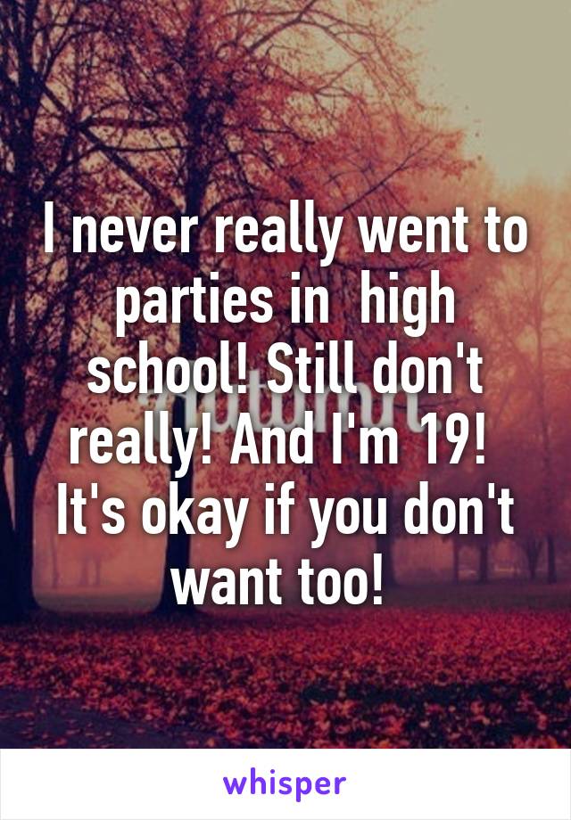 I never really went to parties in  high school! Still don't really! And I'm 19! 
It's okay if you don't want too! 