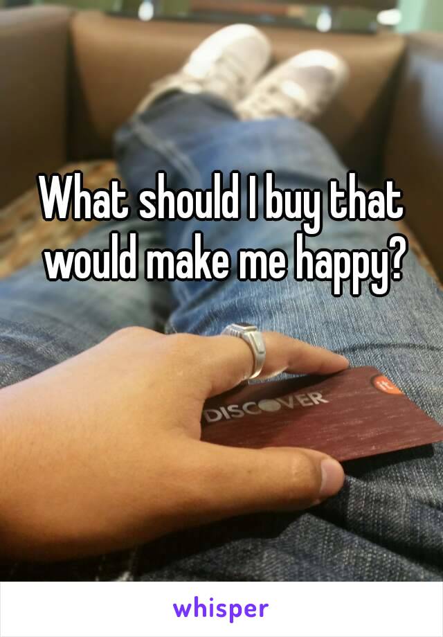 What should I buy that would make me happy?