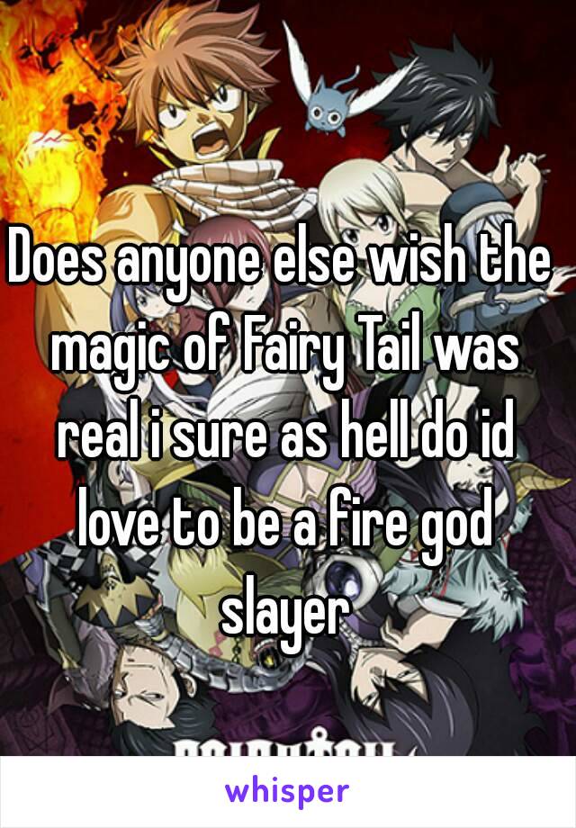 Does anyone else wish the magic of Fairy Tail was real i sure as hell do id love to be a fire god slayer