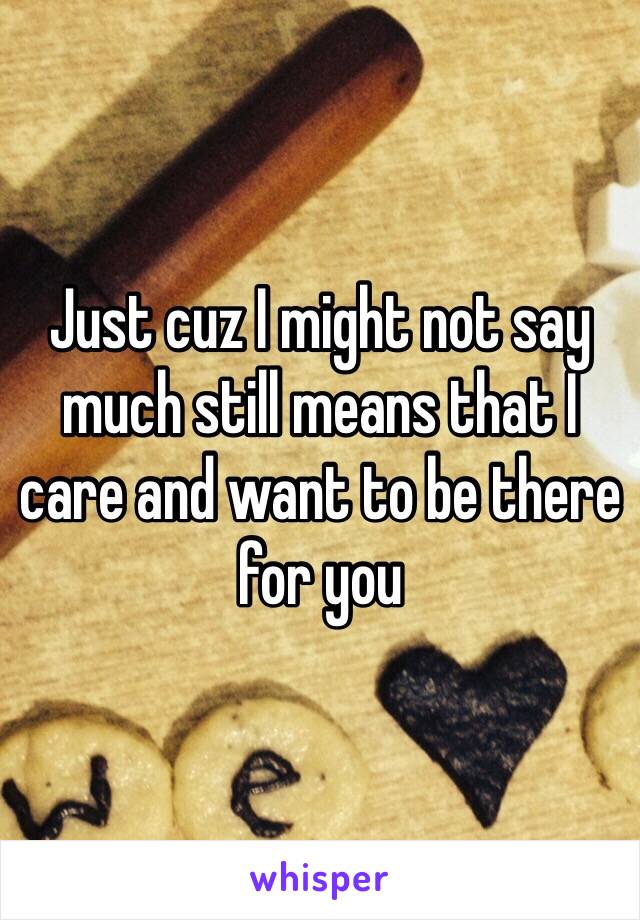 Just cuz I might not say much still means that I care and want to be there for you 