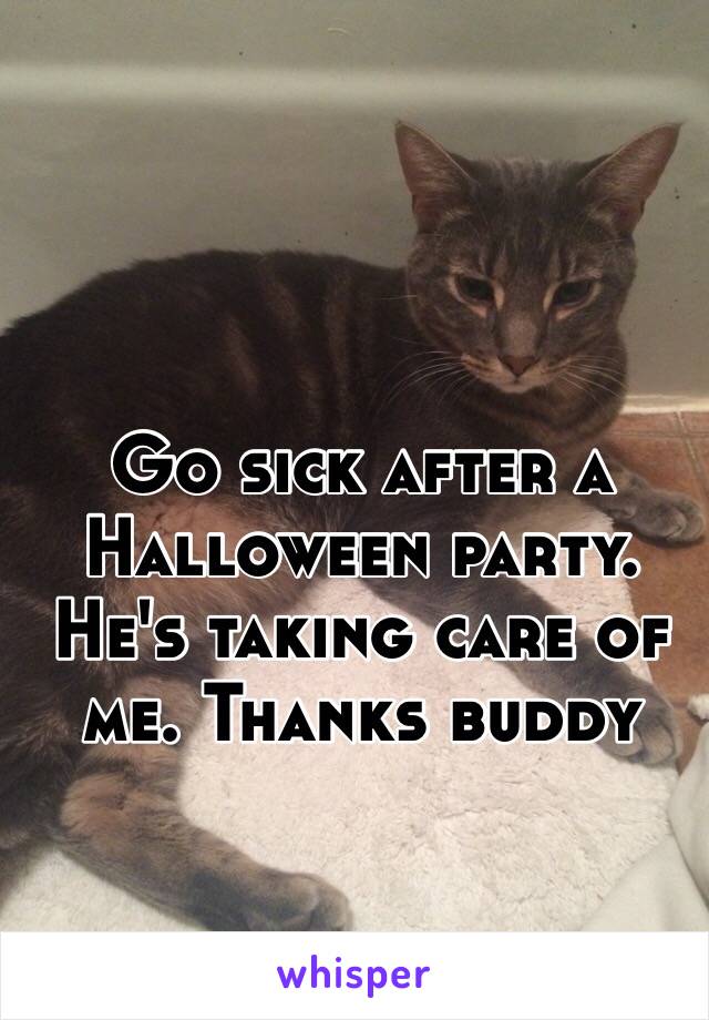 Go sick after a Halloween party. He's taking care of me. Thanks buddy